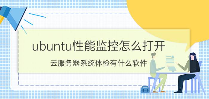 ubuntu性能监控怎么打开 云服务器系统体检有什么软件？